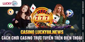 Cách Chơi Casino Trực Tuyến Trên Điện Thoại Do Lucky88 Phát Hành